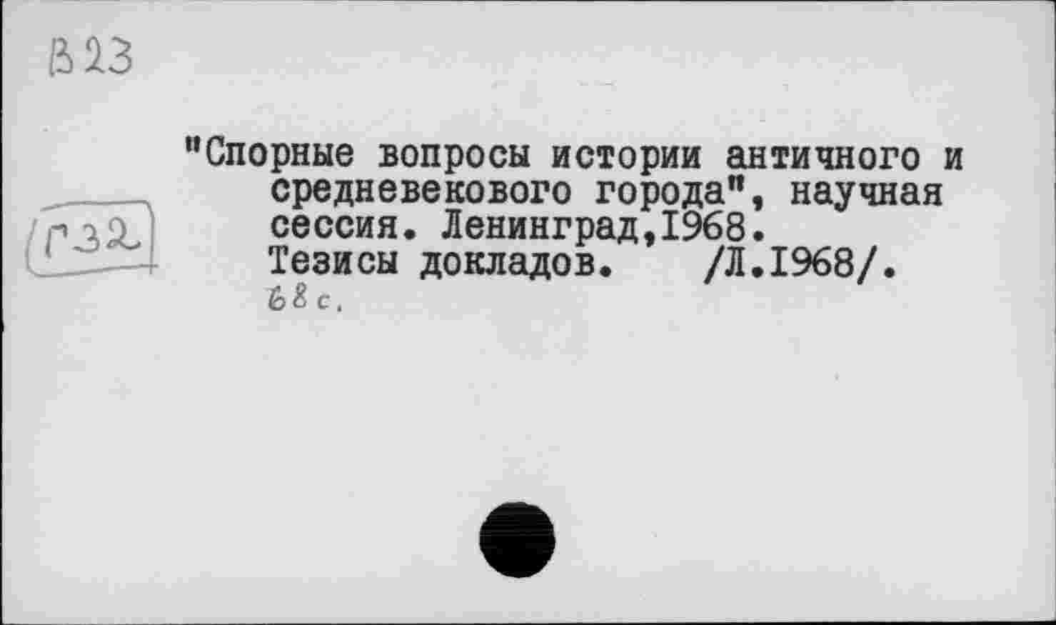 ﻿М3
“Спорные вопросы истории античного и средневекового города", научная сессия. Ленинград,1968. Тезисы докладов. /Л.1968/.